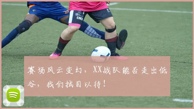 赛场风云变幻，XX战队能否走出低谷，我们拭目以待！