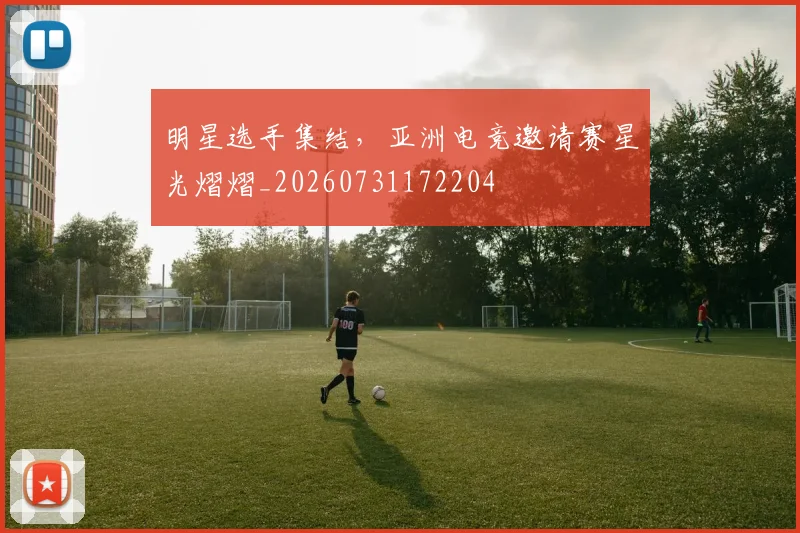 明星选手集结,亚洲电竞邀请赛星光熠熠_20260731172204