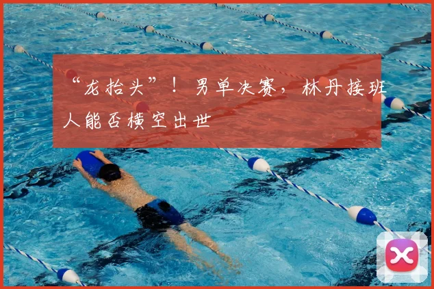 “龙抬头”！男单决赛，林丹接班人能否横空出世