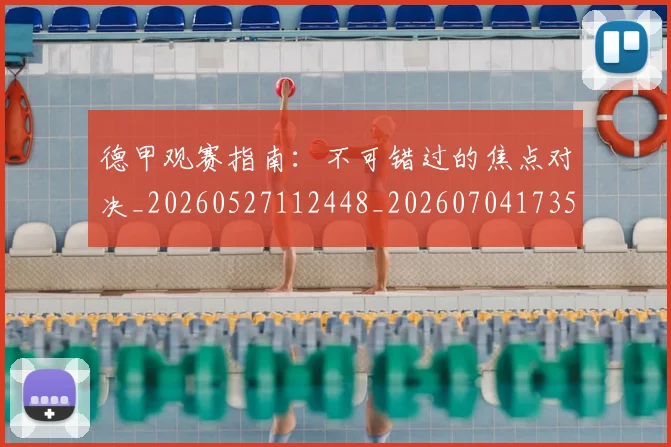 德甲观赛指南：不可错过的焦点对决_20260527112448_20260704173537_20260722162317