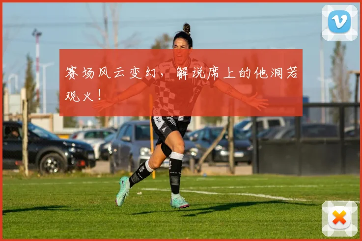 赛场风云变幻，解说席上的他洞若观火！