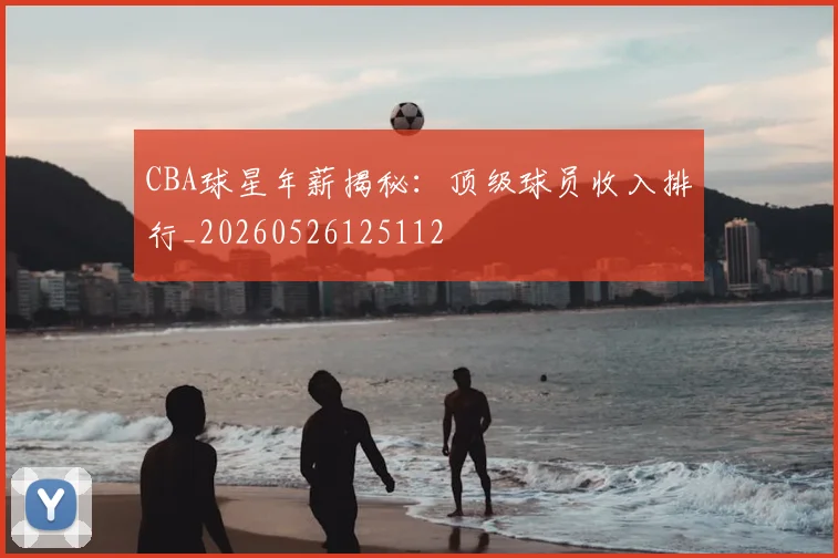 CBA球星年薪揭秘：顶级球员收入排行_20260526125112