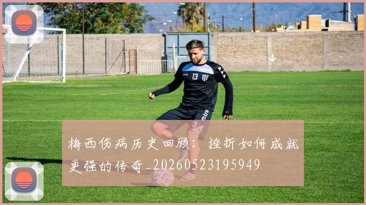 梅西伤病历史回顾：挫折如何成就更强的传奇_20260523195949