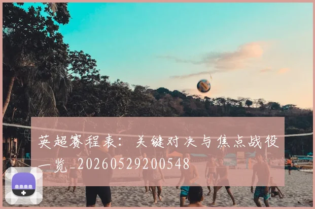 英超赛程表:关键对决与焦点战役一览_20260529200548
