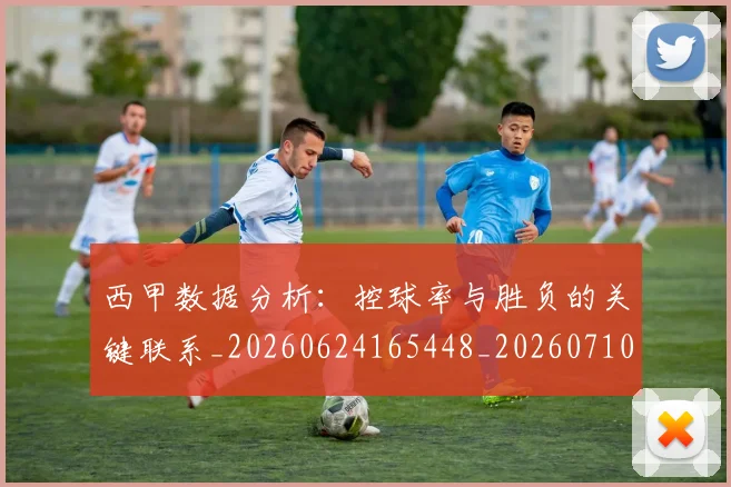 西甲数据分析：控球率与胜负的关键联系_20260624165448_20260710012304