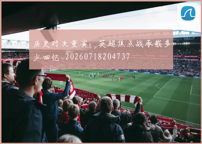 历史对决重演,英超焦点战承载多少回忆_20260718204737