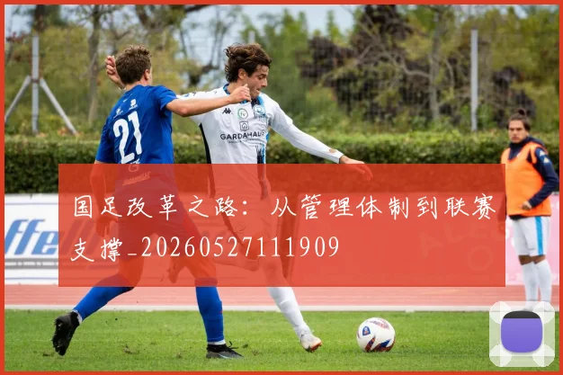国足改革之路：从管理体制到联赛支撑_20260527111909