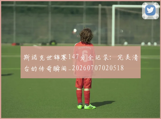 斯诺克世锦赛147分全记录：完美清台的传奇瞬间_20260707020518