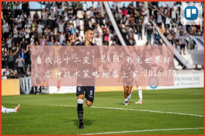 看我七十二变！EA FC 电竞世界杯，各种战术策略轮番上演_20260708194653_20260802164135