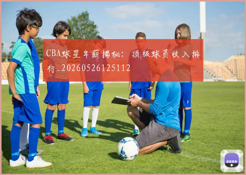 CBA球星年薪揭秘:顶级球员收入排行_20260526125112