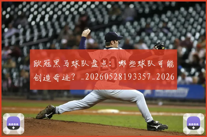 欧冠黑马球队盘点：哪些球队可能创造奇迹？_20260528193357_20260707152100