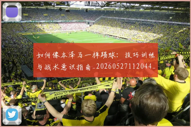 如何像本泽马一样踢球:技巧训练与战术意识指南_20260527112044_20260720181422