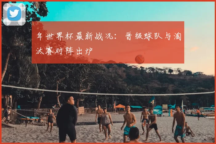 年世界杯最新战况:晋级球队与淘汰赛对阵出炉