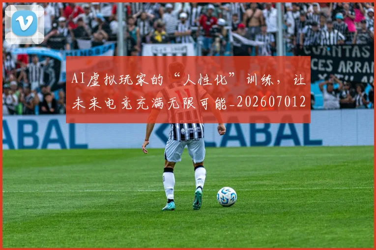 AI虚拟玩家的“人性化”训练,让未来电竞充满无限可能_20260701205713