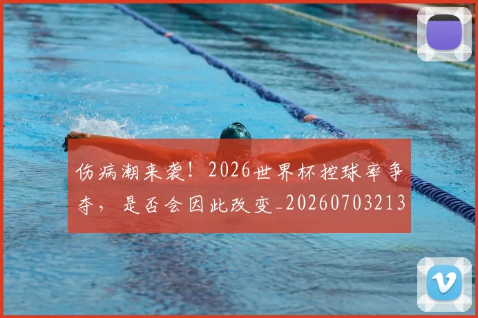 伤病潮来袭！2026世界杯控球率争夺，是否会因此改变_20260703213919