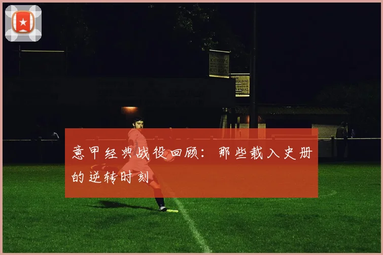 意甲经典战役回顾：那些载入史册的逆转时刻