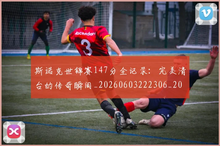 斯诺克世锦赛147分全记录：完美清台的传奇瞬间_20260603222306_20260707020520_20260731170008