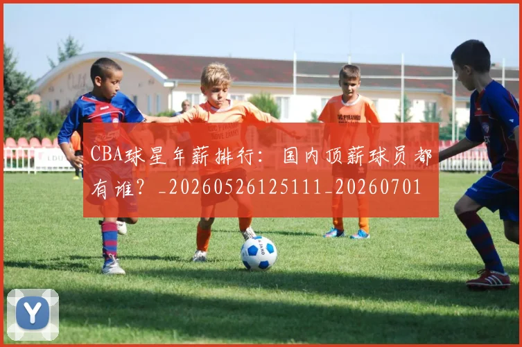 CBA球星年薪排行:国内顶薪球员都有谁?_20260526125111_20260701211553