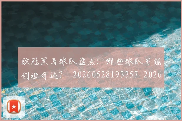 欧冠黑马球队盘点：哪些球队可能创造奇迹？_20260528193357_20260707152100
