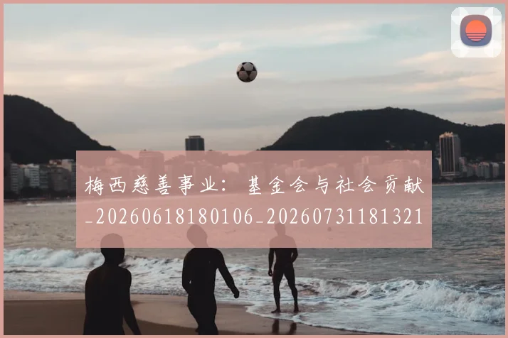 梅西慈善事业：基金会与社会贡献_20260618180106_20260731181321