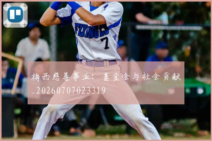 梅西慈善事业:基金会与社会贡献_20260707023319
