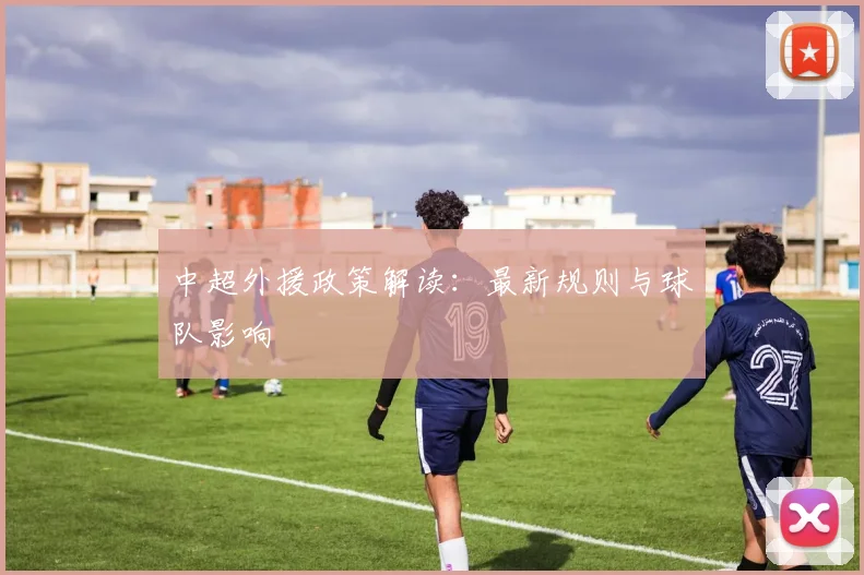 中超外援政策解读:最新规则与球队影响