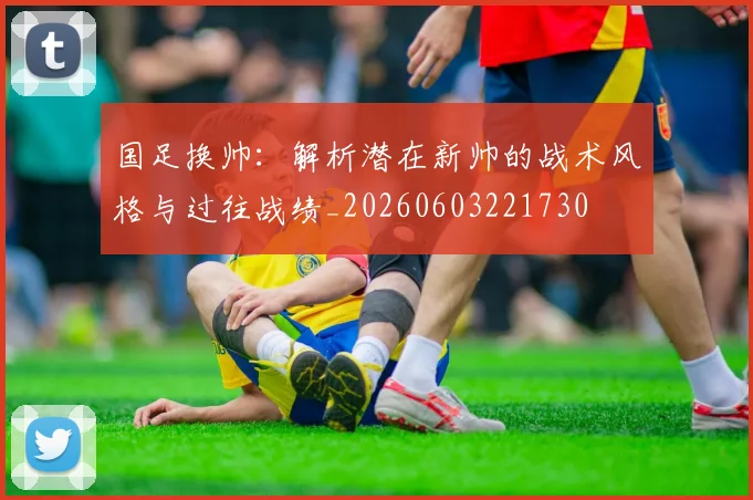 国足换帅：解析潜在新帅的战术风格与过往战绩_20260603221730