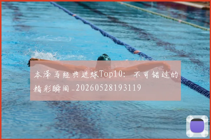 本泽马经典进球Top10:不可错过的精彩瞬间_20260528193119