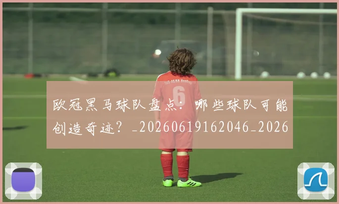 欧冠黑马球队盘点：哪些球队可能创造奇迹？_20260619162046_20260707152102