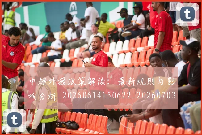 中超外援政策解读：最新规则与影响分析_20260614150622_20260703204318