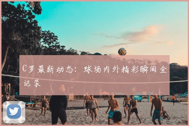 C罗最新动态:球场内外精彩瞬间全记录