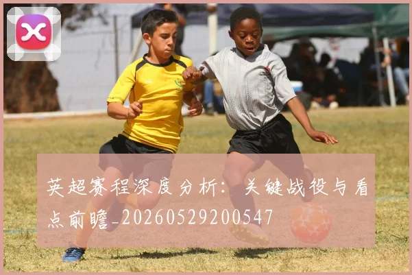 英超赛程深度分析:关键战役与看点前瞻_20260529200547