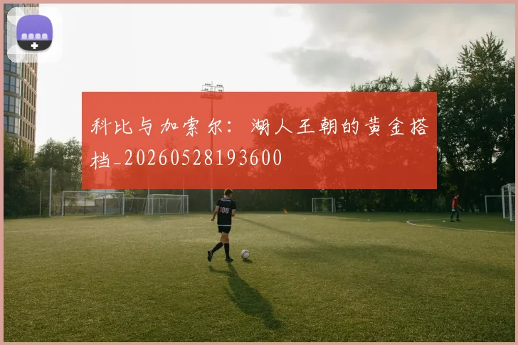 科比与加索尔：湖人王朝的黄金搭档_20260528193600