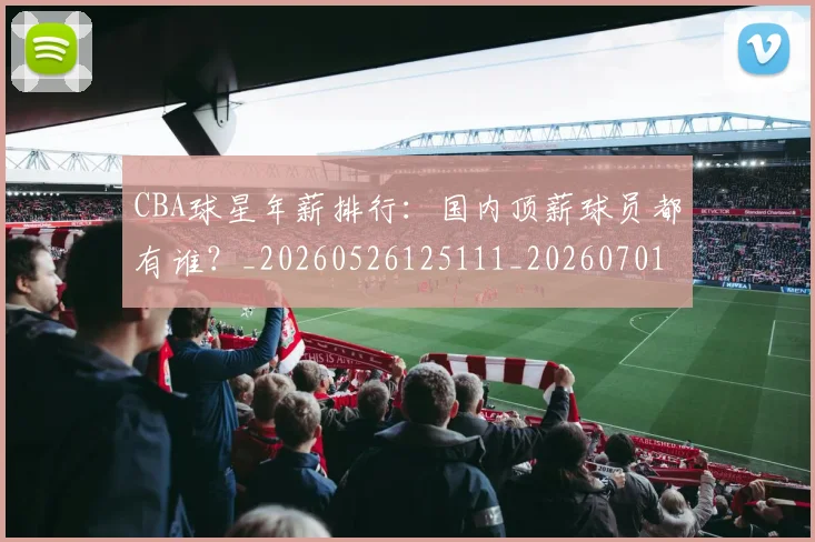 CBA球星年薪排行：国内顶薪球员都有谁？_20260526125111_20260701211553