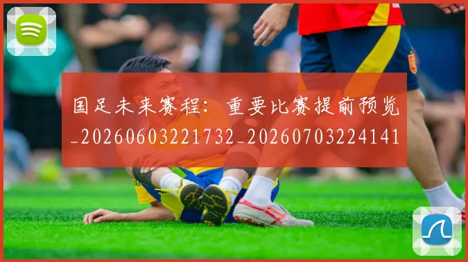国足未来赛程：重要比赛提前预览_20260603221732_20260703224141_20260719164801