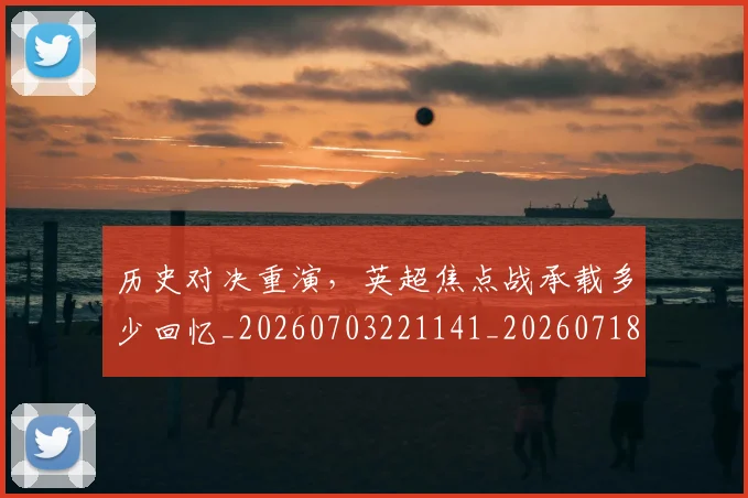 历史对决重演，英超焦点战承载多少回忆_20260703221141_20260718204739