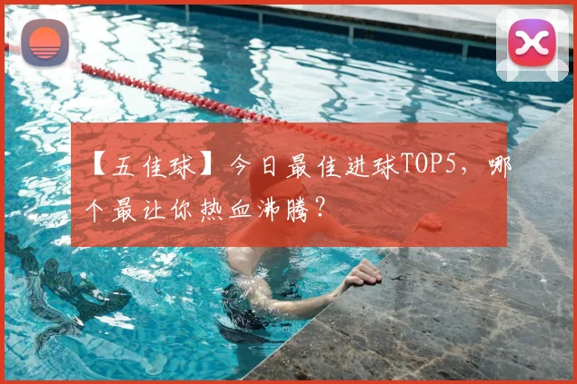 【五佳球】今日最佳进球TOP5,哪个最让你热血沸腾?