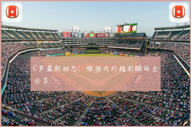 C罗最新动态：球场内外精彩瞬间全记录