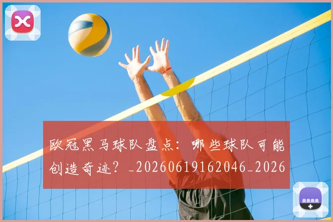 欧冠黑马球队盘点：哪些球队可能创造奇迹？_20260619162046_20260707152102
