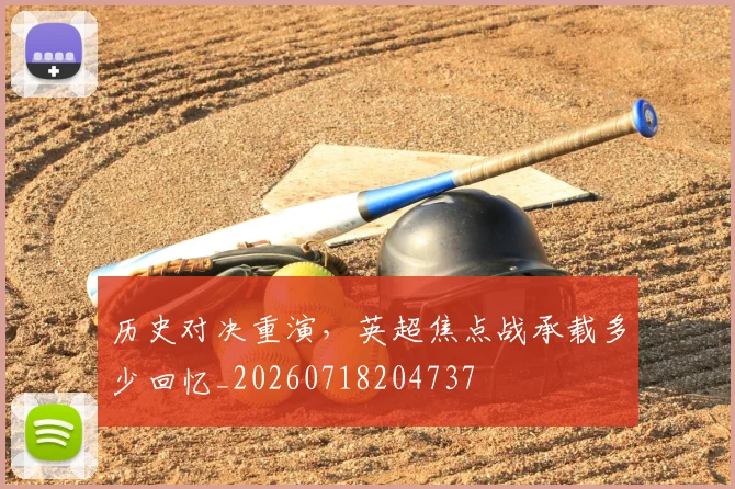 历史对决重演，英超焦点战承载多少回忆_20260718204737