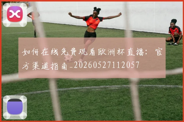 如何在线免费观看欧洲杯直播:官方渠道指南_20260527112057