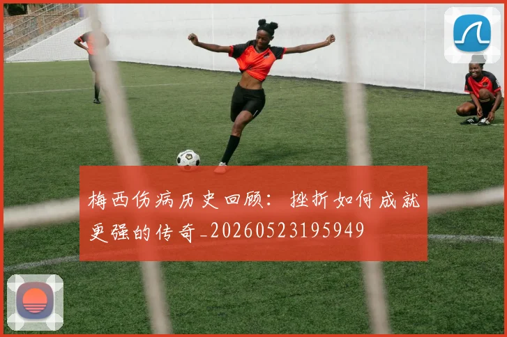 梅西伤病历史回顾:挫折如何成就更强的传奇_20260523195949