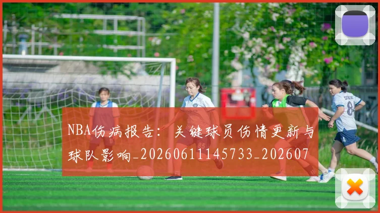 NBA伤病报告:关键球员伤情更新与球队影响_20260611145733_20260715181653