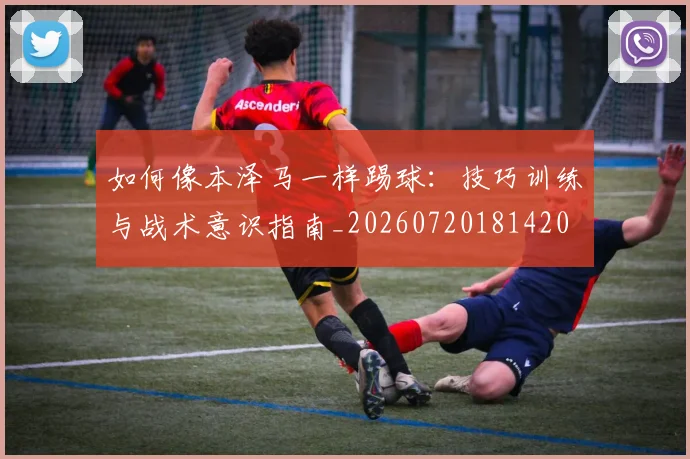 如何像本泽马一样踢球：技巧训练与战术意识指南_20260720181420