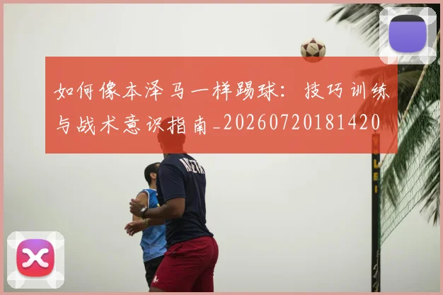 如何像本泽马一样踢球:技巧训练与战术意识指南_20260720181420
