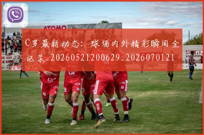 C罗最新动态：球场内外精彩瞬间全记录_20260521200629_20260701213044