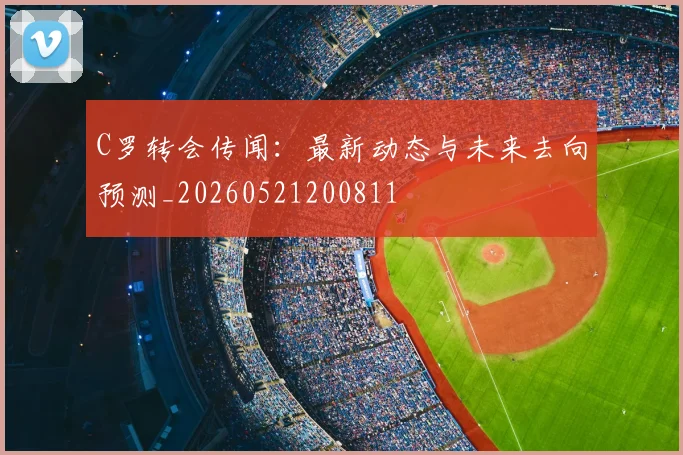 C罗转会传闻：最新动态与未来去向预测_20260521200811