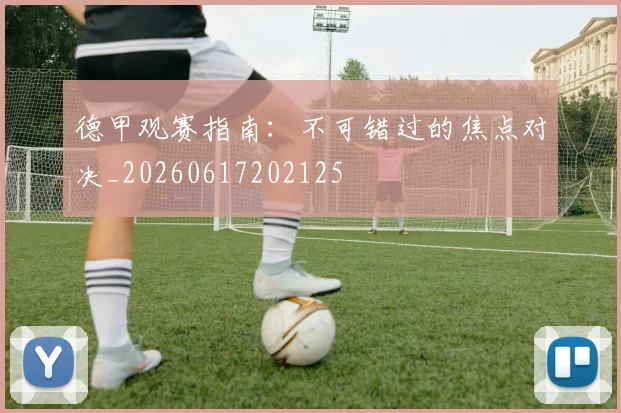 德甲观赛指南：不可错过的焦点对决_20260617202125