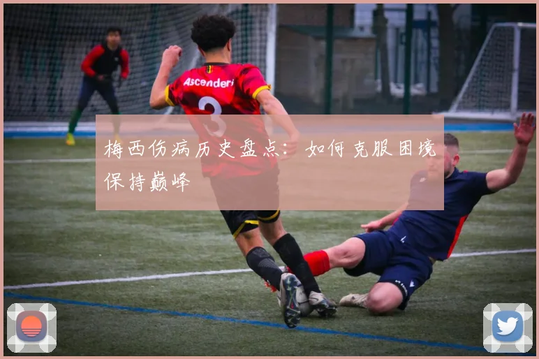 梅西伤病历史盘点：如何克服困境保持巅峰