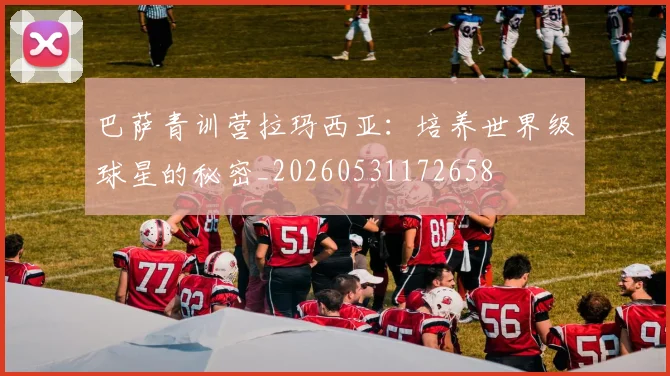 巴萨青训营拉玛西亚:培养世界级球星的秘密_20260531172658